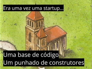 Era uma vez uma startup... 
Uma base de código 
Um punhado de construtores 
 