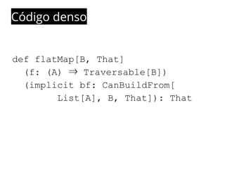 Código denso 
def flatMap[B, That] 
(f: (A) ⇒ Traversable[B]) 
(implicit bf: CanBuildFrom[ 
List[A], B, That]): That 
 