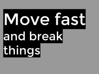 Move fast 
and break 
things 
 