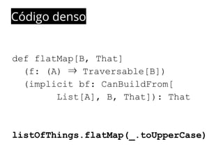Código denso 
def flatMap[B, That] 
(f: (A) ⇒ Traversable[B]) 
(implicit bf: CanBuildFrom[ 
List[A], B, That]): That 
listOfThings.flatMap(_.toUpperCase) 
 