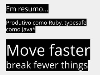 Em resumo... 
Produtivo como Ruby, typesafe 
como Java* 
Move faster 
break fewer things 
 