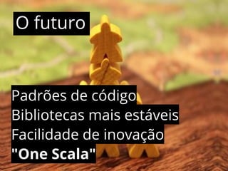 O futuro 
Padrões de código 
Bibliotecas mais estáveis 
Facilidade de inovação 
"One Scala" 
 