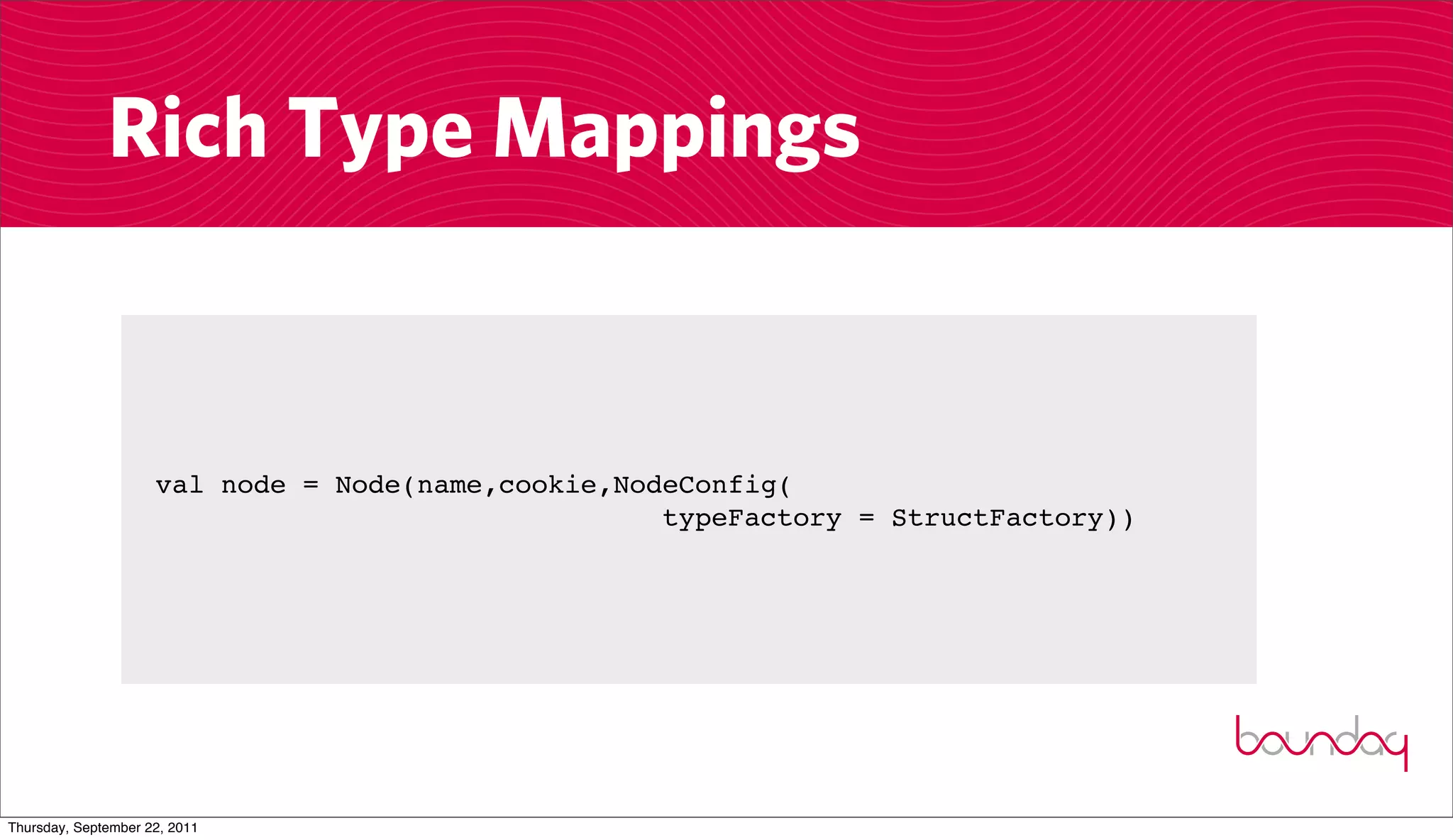 Rich Type Mappings


                     val node = Node(name,cookie,NodeConfig(
                                                    typeFactory = StructFactory))




Thursday, September 22, 2011
 
