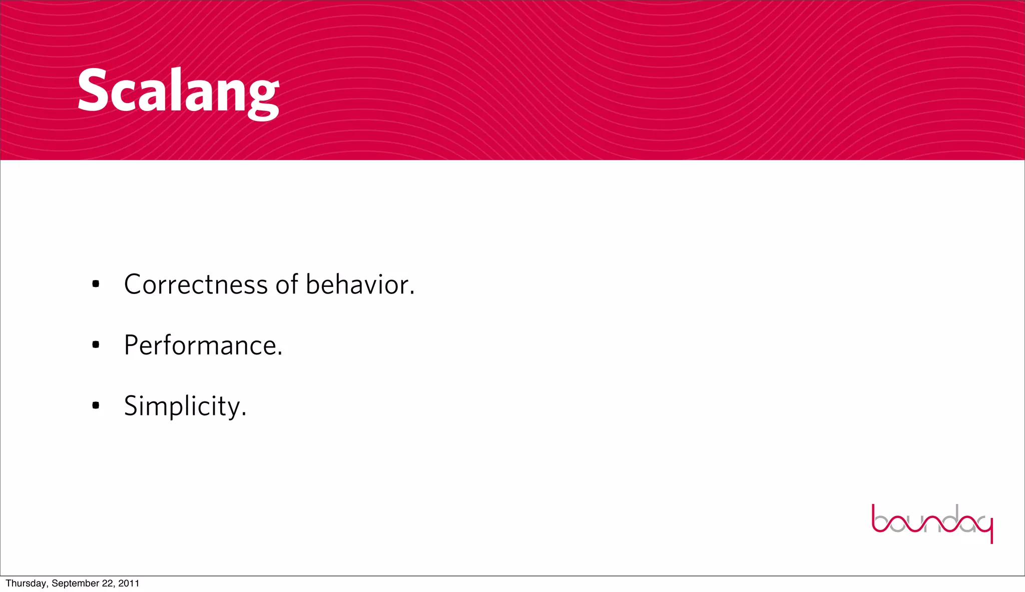 Scalang


                 • Correctness of behavior.

                 • Performance.

                 • Simplicity.




Thursday, September 22, 2011
 