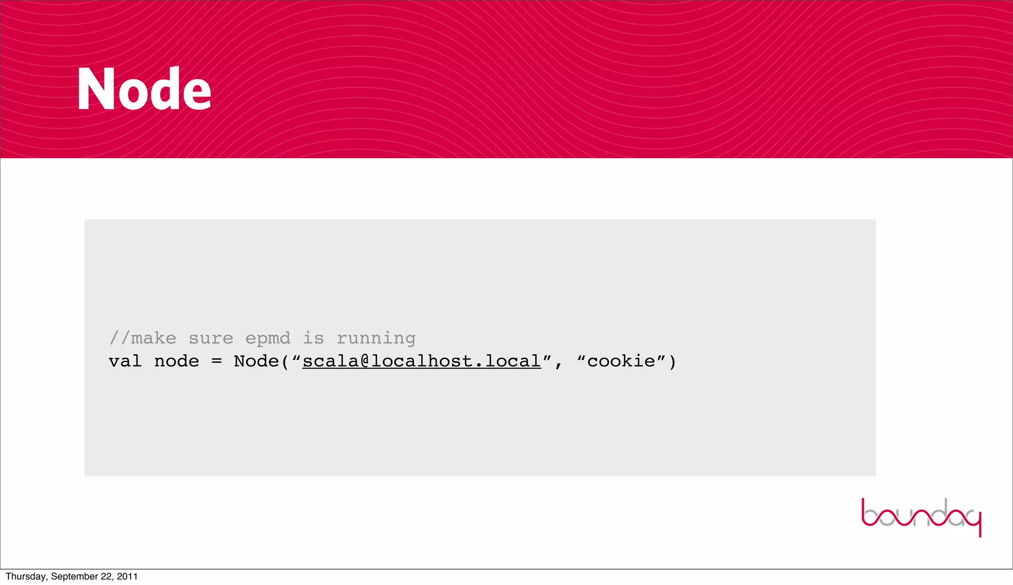 Node


                     //make sure epmd is running
                     val node = Node(“scala@localhost.local”, “cookie”)




Thursday, September 22, 2011
 