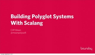 Building Polyglot Systems
                      With Scalang
                      Cliff Moon
                      @moonpolysoft




Thursday, September 22, 2011
 
