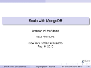 Scala with MongoDB

                                  Brendan W. McAdams

                                      Novus Partners, Inc.


                                New York Scala Enthusiasts
                                      Aug. 8, 2010




B.W. McAdams (Novus Partners)        Integrating Scala + MongoDB   NY Scala Enthusiasts - 8/8/10   1 / 60
 