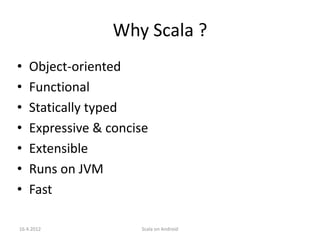 Why Scala ?
•   Object-oriented
•   Functional
•   Statically typed
•   Expressive & concise
•   Extensible
•   Runs on JVM
•   Fast

16.4.2012             Scala on Android
 