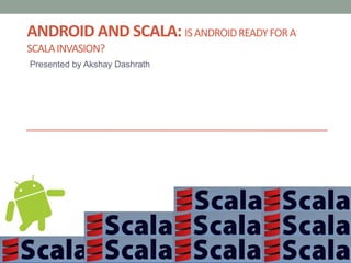 Android and Scala: is Android ready for a scala invasion? Presented by Akshay Dashrath 