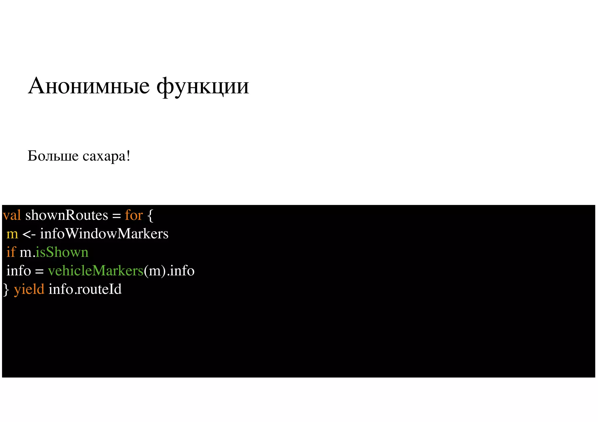 Анонимные функции
Больше сахара!
11
val shownRoutes = for {
m <- infoWindowMarkers
if m.isShown
info = vehicleMarkers(m).info
} yield info.routeId
 