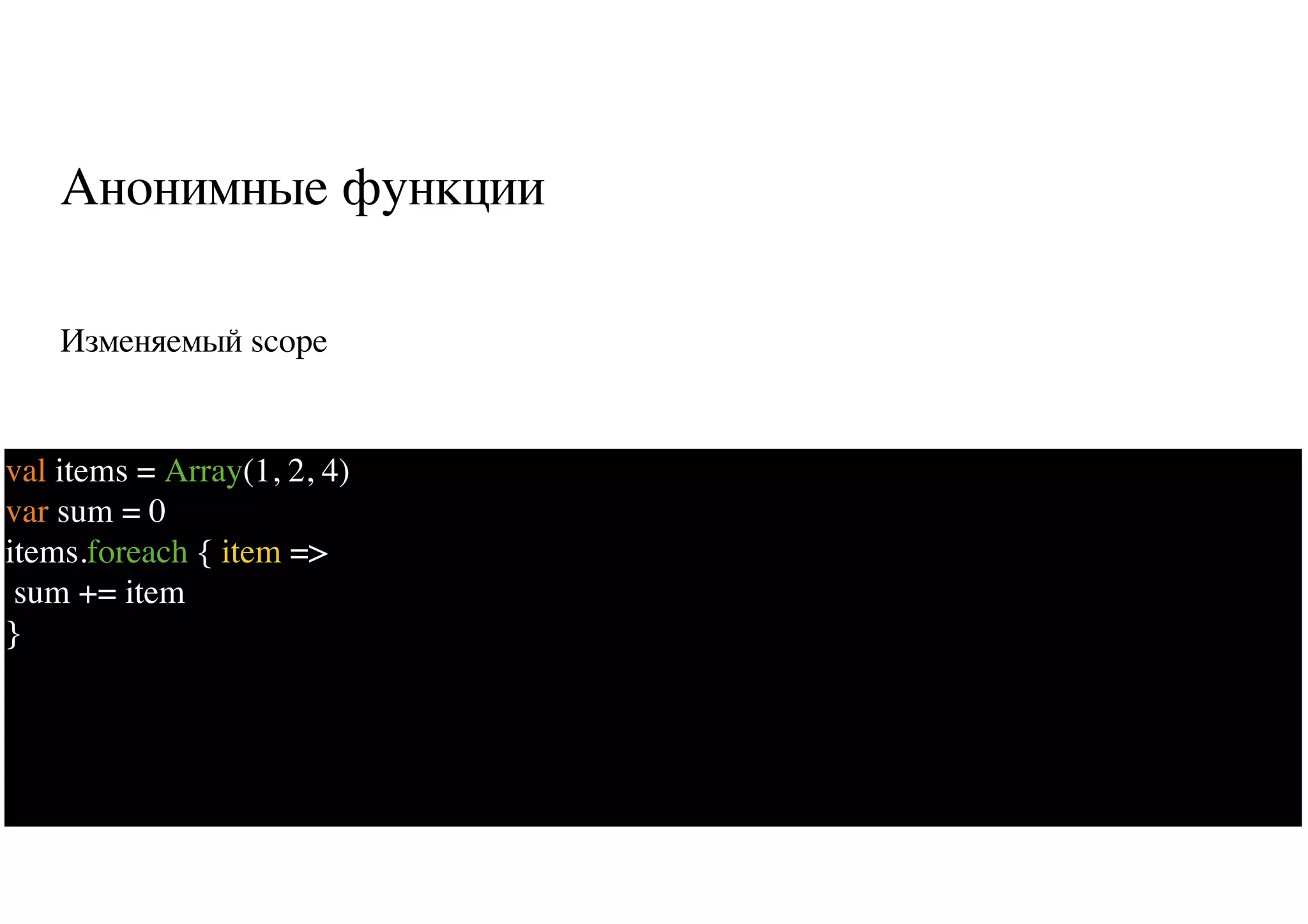 Анонимные функции
Изменяемый scope
12
val items = Array(1, 2, 4)
var sum = 0
items.foreach { item =>
sum += item
}
 