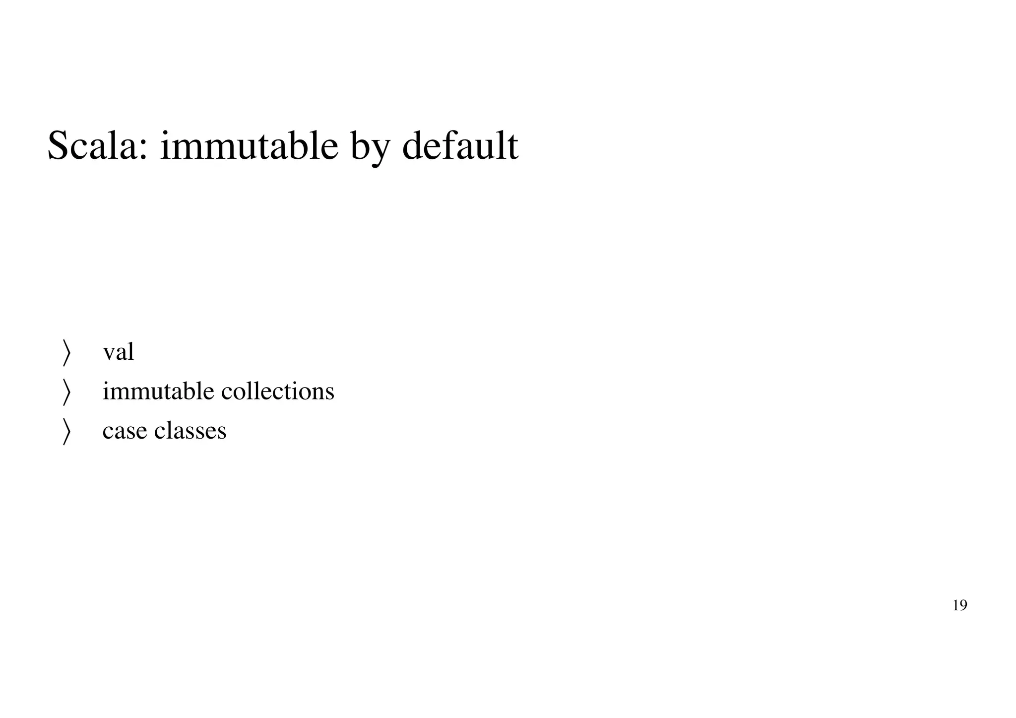 Scala: immutable by default
val
immutable collections
case classes
〉
〉
〉
19
 
