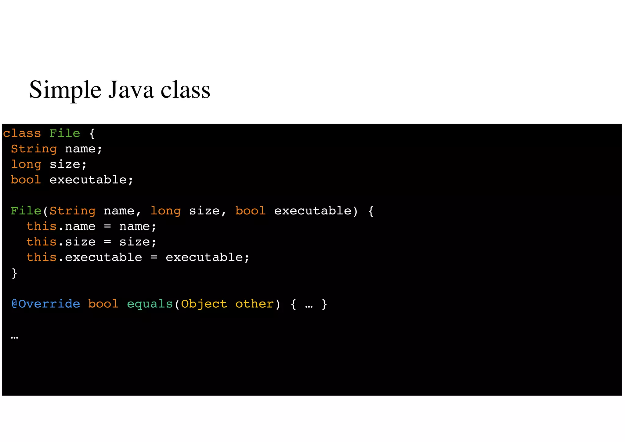 Simple Java class
21
class File {
String name;
long size;
bool executable;
File(String name, long size, bool executable) {
this.name = name;
this.size = size;
this.executable = executable;
}
@Override bool equals(Object other) { … }
…
 