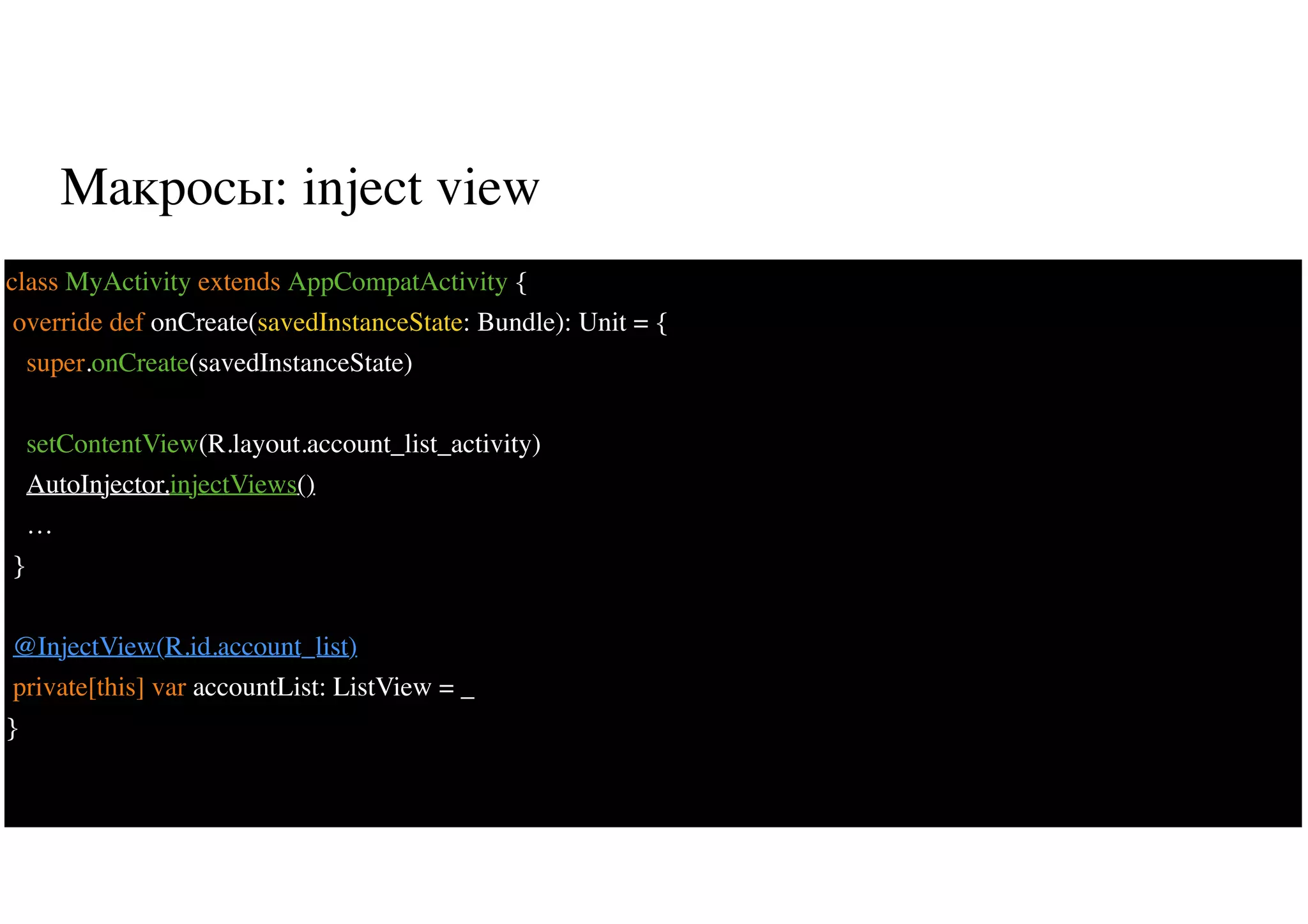 Макросы: inject view
37
class MyActivity extends AppCompatActivity {
override def onCreate(savedInstanceState: Bundle): Unit = {
super.onCreate(savedInstanceState)
setContentView(R.layout.account_list_activity)
AutoInjector.injectViews()
…
}
@InjectView(R.id.account_list)
private[this] var accountList: ListView = _
}
 