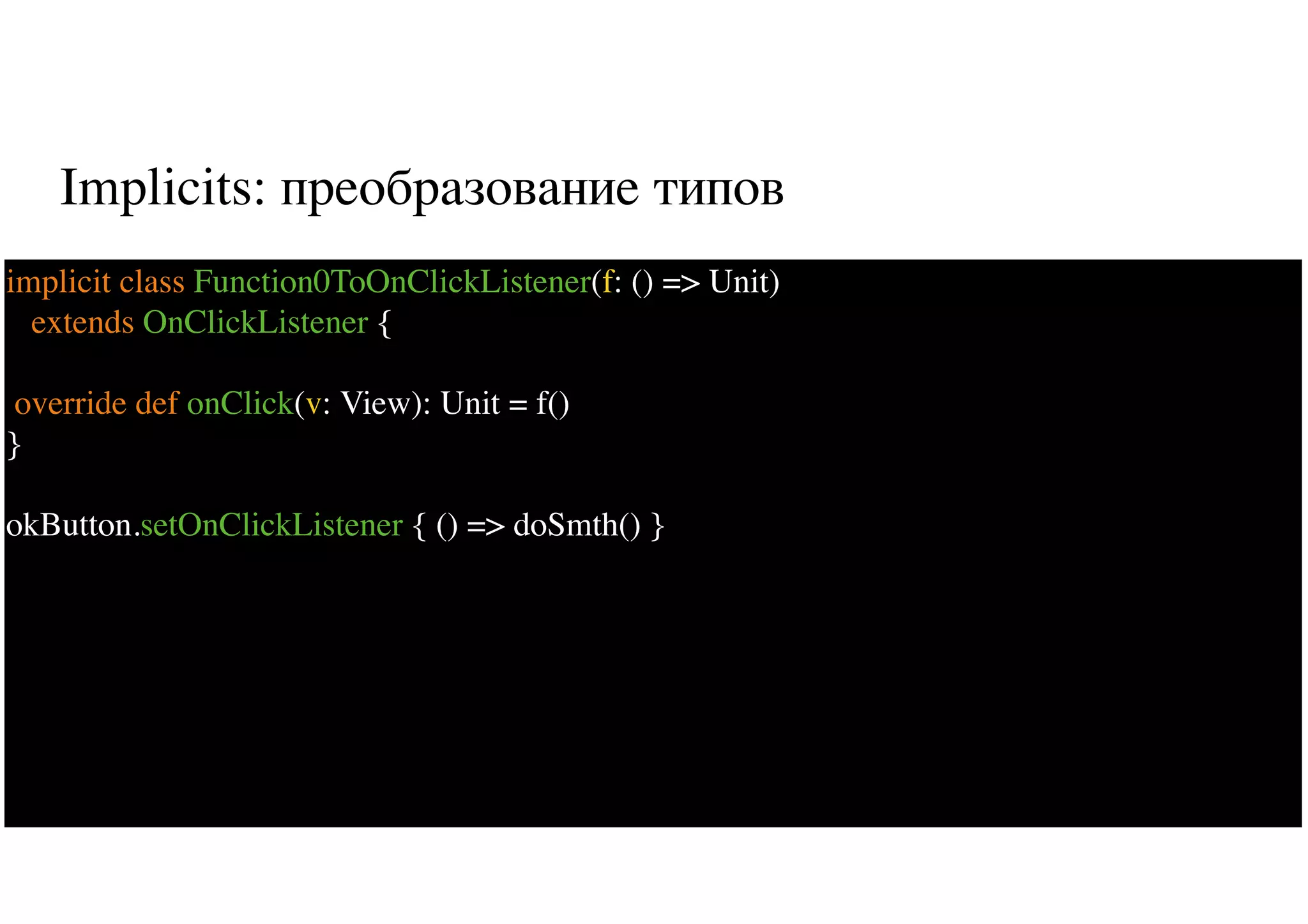Implicits: преобразование типов
41
implicit class Function0ToOnClickListener(f: () => Unit)
extends OnClickListener {
override def onClick(v: View): Unit = f()
}
okButton.setOnClickListener { () => doSmth() }
 