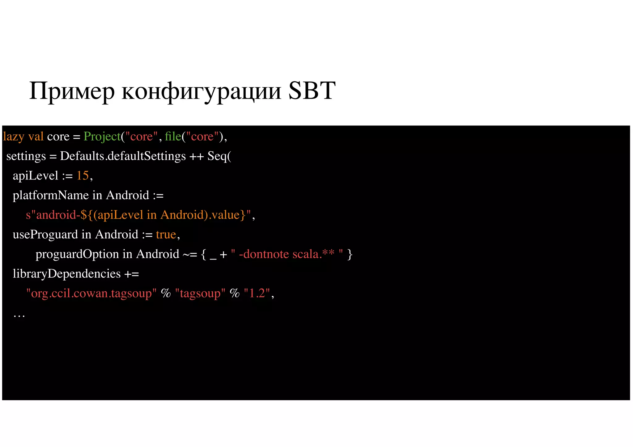 Пример конфигурации SBT
50
lazy val core = Project("core", ﬁle("core"),
settings = Defaults.defaultSettings ++ Seq(
apiLevel := 15,
platformName in Android :=
s"android-${(apiLevel in Android).value}",
useProguard in Android := true,
proguardOption in Android ~= { _ + " -dontnote scala.** " }
libraryDependencies +=
"org.ccil.cowan.tagsoup" % "tagsoup" % "1.2",
…
 