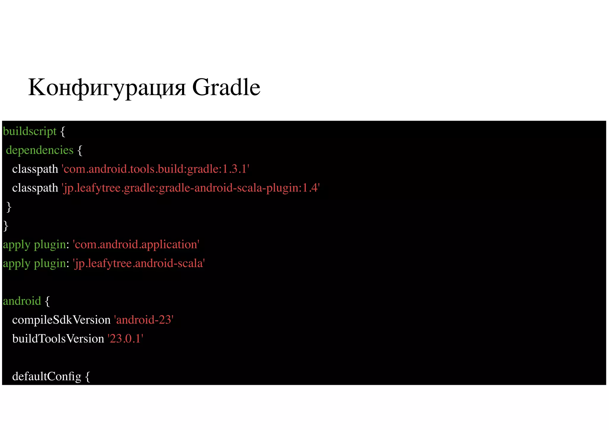 Конфигурация Gradle
53
buildscript {
dependencies {
classpath 'com.android.tools.build:gradle:1.3.1'
classpath 'jp.leafytree.gradle:gradle-android-scala-plugin:1.4'
}
}
apply plugin: 'com.android.application'
apply plugin: 'jp.leafytree.android-scala'
android {
compileSdkVersion 'android-23'
buildToolsVersion '23.0.1'
defaultConﬁg {
 