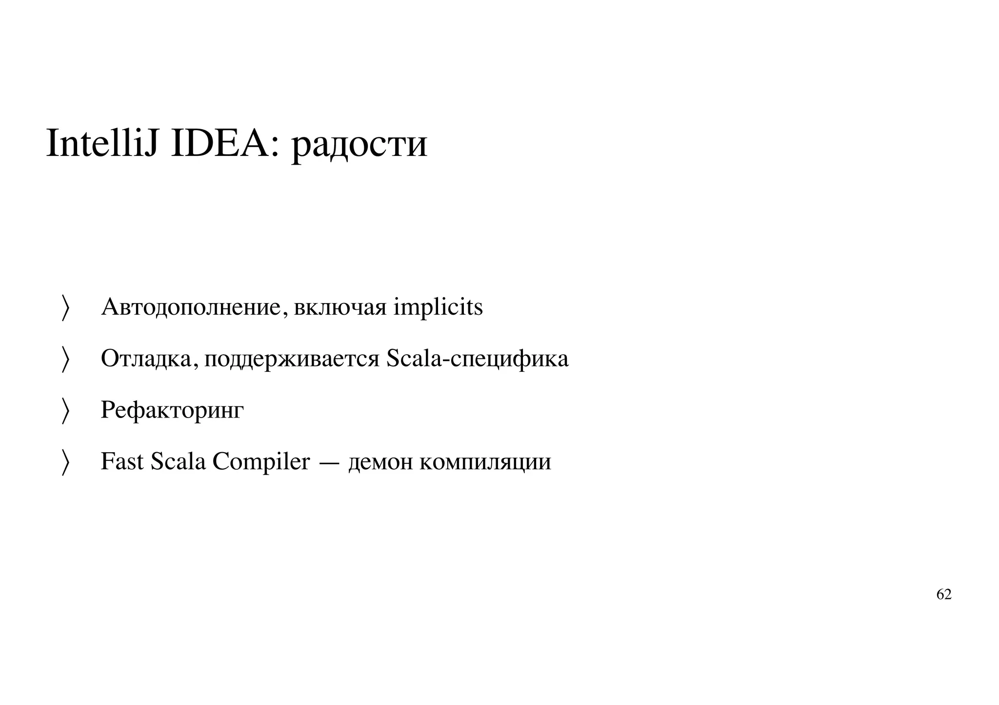 IntelliJ IDEA: радости
Автодополнение, включая implicits
Отладка, поддерживается Scala-специфика
Рефакторинг
Fast Scala Compiler — демон компиляции
〉
〉
〉
〉
62
 