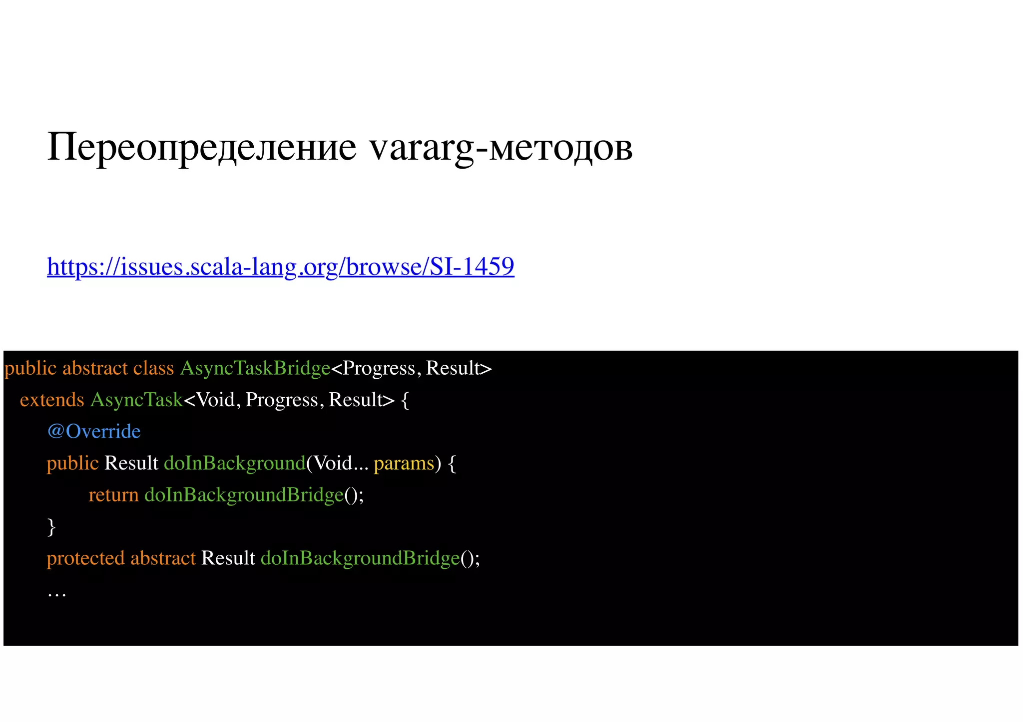 Переопределение vararg-методов
https://issues.scala-lang.org/browse/SI-1459
65
public abstract class AsyncTaskBridge<Progress, Result>
extends AsyncTask<Void, Progress, Result> {
@Override
public Result doInBackground(Void... params) {
return doInBackgroundBridge();
}
protected abstract Result doInBackgroundBridge();
…
 