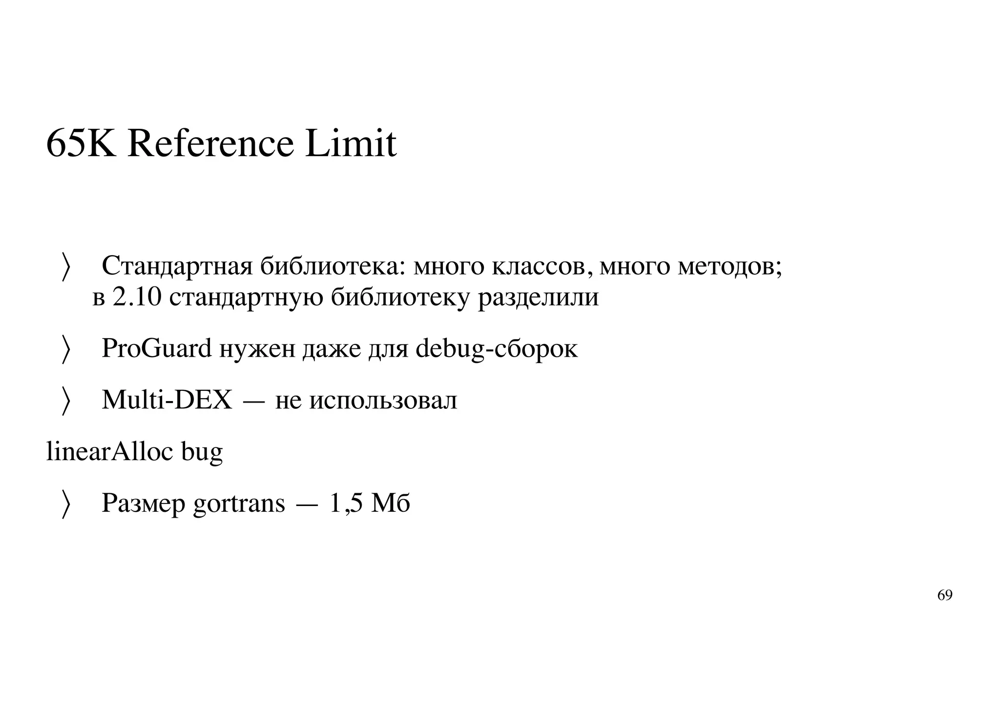 65K Reference Limit
Стандартная библиотека: много классов, много методов;
в 2.10 стандартную библиотеку разделили
ProGuard нужен даже для debug-сборок
Multi-DEX — не использовал
linearAlloc bug
Размер gortrans — 1,5 Мб
〉
〉
〉
〉
69
 