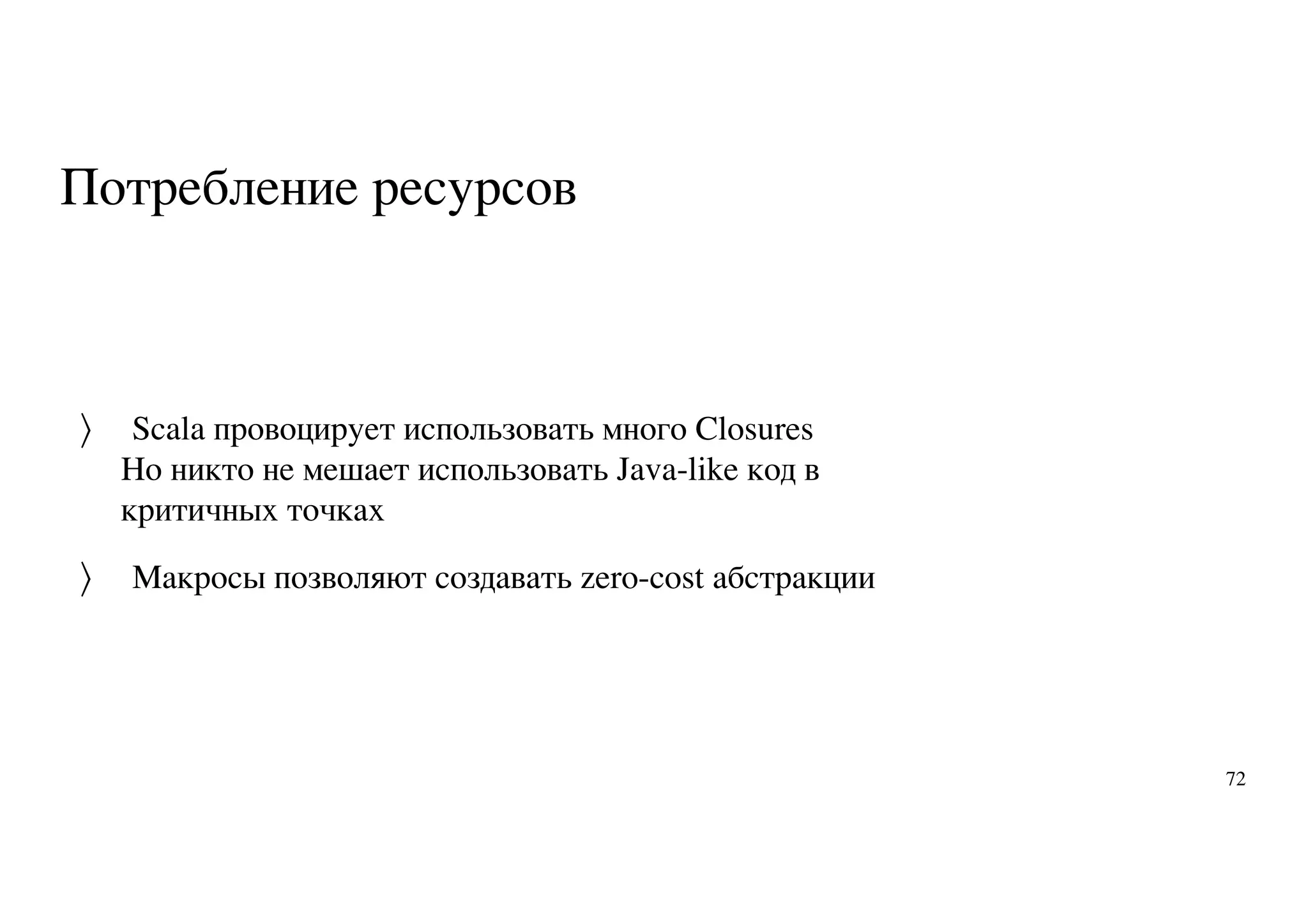 Потребление ресурсов
Scala провоцирует использовать много Closures
Но никто не мешает использовать Java-like код в
критичных точках
Макросы позволяют создавать zero-cost абстракции
〉
〉
72
 