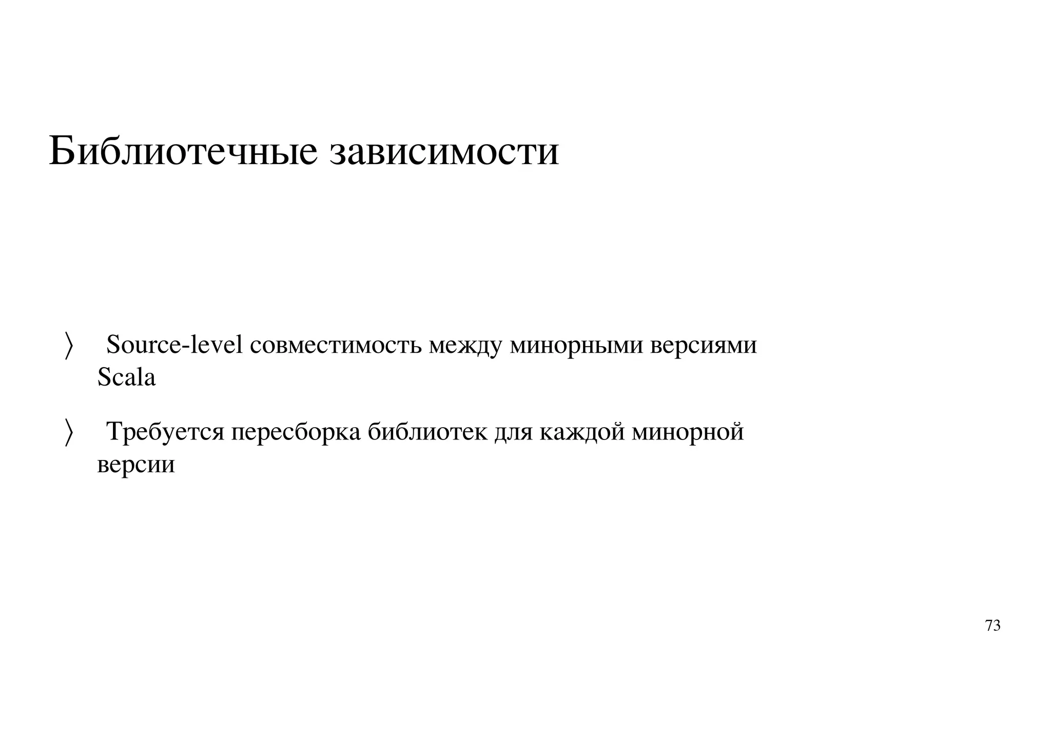 Библиотечные зависимости
Source-level совместимость между минорными версиями
Scala
Требуется пересборка библиотек для каждой минорной
версии
〉
〉
73
 