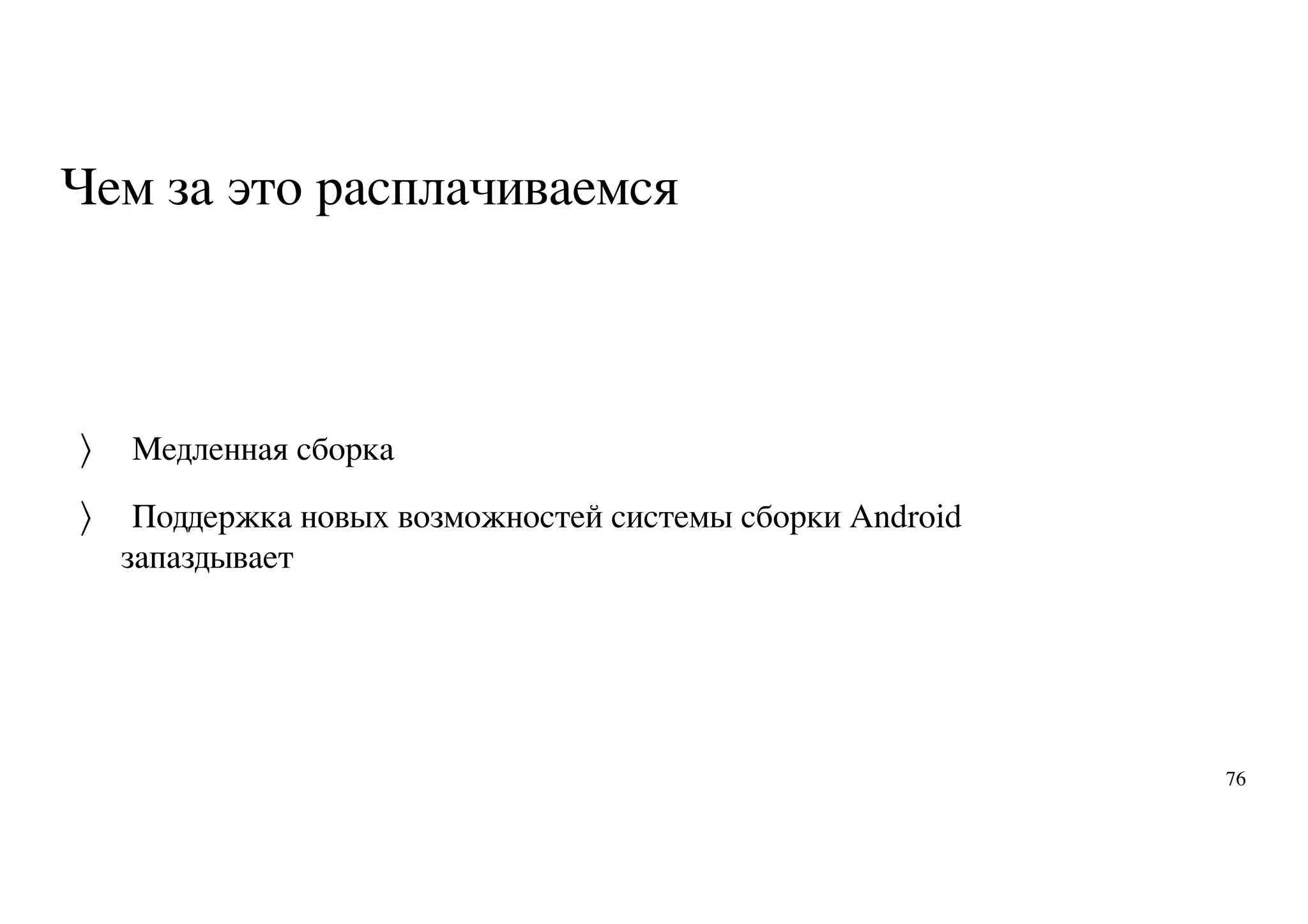 Чем за это расплачиваемся
Медленная сборка
Поддержка новых возможностей системы сборки Android
запаздывает
〉
〉
76
 