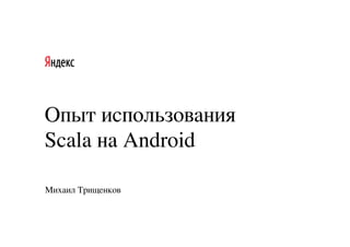 Опыт использования
Scala на Android
Михаил Трищенков
 
