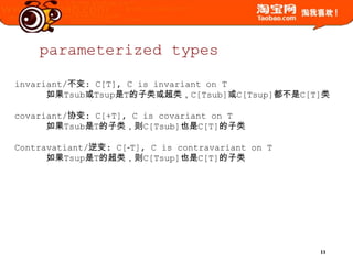 parameterized typesinvariant/不变: C[T], C is invariant on T如果Tsub或Tsup是T的子类或超类，C[Tsub]或C[Tsup]都不是C[T]类covariant/协变: C[+T], C is covariant on T如果Tsub是T的子类，则C[Tsub]也是C[T]的子类Contravatiant/逆变: C[‐T], C is contravariant on T如果Tsup是T的超类，则C[Tsup]也是C[T]的子类