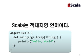 Scala는 객체지향 언어이다.
object Hello {
  def main(args:Array[String]) {
     println(“Hello, World”)
  }
}
                                   24
 