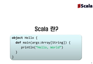 Scala 란?
object Hello {
  def main(args:Array[String]) {
     println(“Hello, World”)
  }
}
                                   2
 