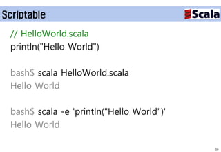 Scriptable

 // HelloWorld.scala
 println("Hello World")

 bash$ scala HelloWorld.scala
 Hello World

 bash$ scala -e 'println("Hello World")'
 Hello World

                                           59
 
