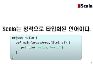 Scala는 정적으로 타입화된 언어이다.
  object Hello {
    def main(args:Array[String]) {
       println(“Hello, World”)
    }
  }
                                     65
 