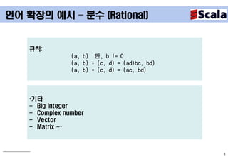언어 확장의 예시 – 분수 (Rational)


    규칙:
                (a, b) 단, b != 0
                (a, b) + (c, d) = (ad+bc, bd)
                (a, b) * (c, d) = (ac, bd)



    *기타
    - Big Integer
    - Complex number
    - Vector
    - Matrix …



                                                6
 