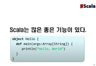 Scala는 많은 좋은 기능이 있다.
object Hello {
  def main(args:Array[String]) {
     println(“Hello, World”)
  }
}
                                   74
 