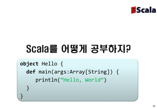 Scala를 어떻게 공부하지?
object Hello {
  def main(args:Array[String]) {
     println(“Hello, World”)
  }
}
                                   82
 