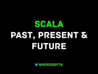 Scala
PasT, Present &
Future
@mircodotta
 