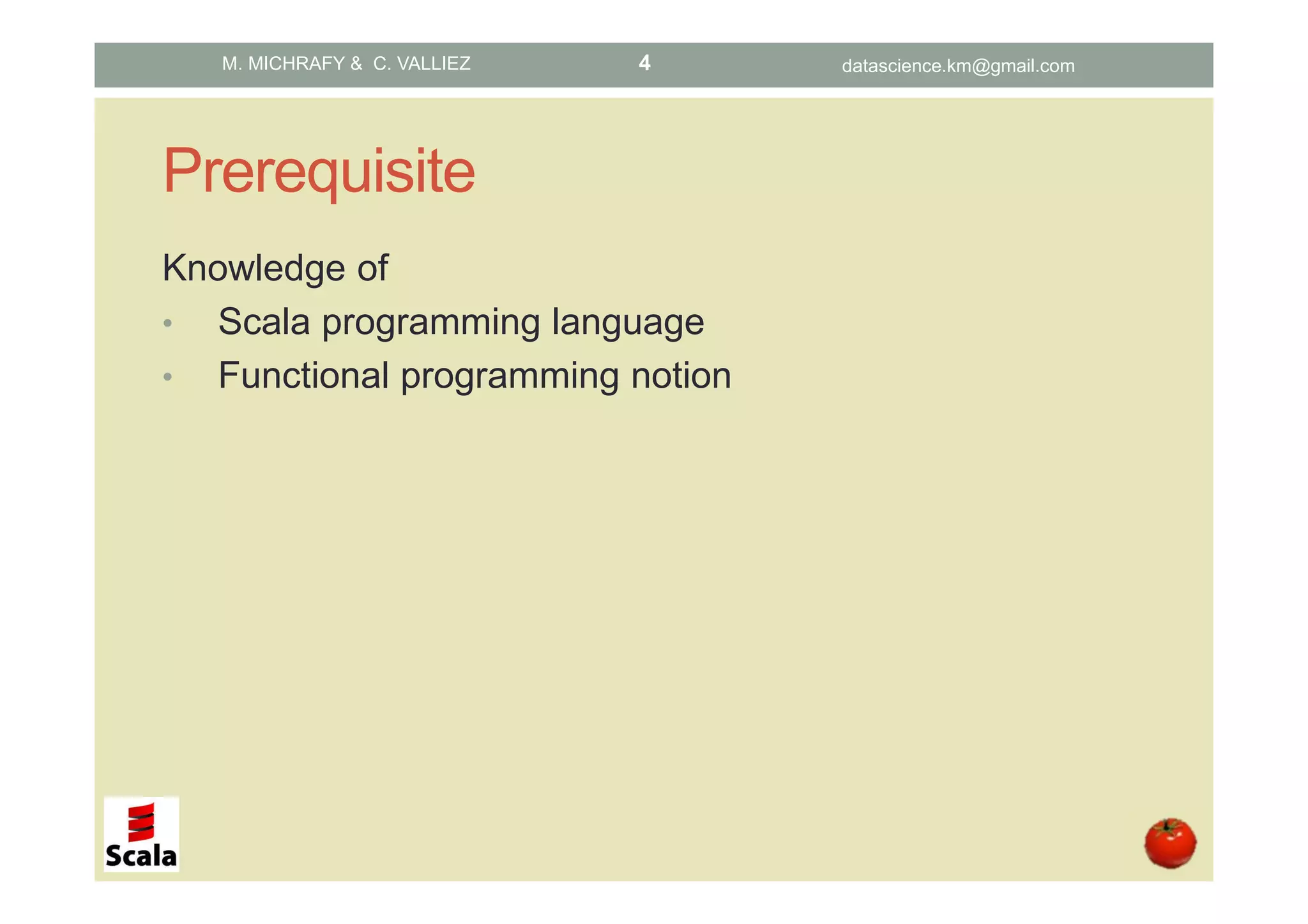 Prerequisite Knowledge of • Scala programming language • Functional programming notion M. MICHRAFY & C. VALLIEZ datascience.km@gmail.com4 