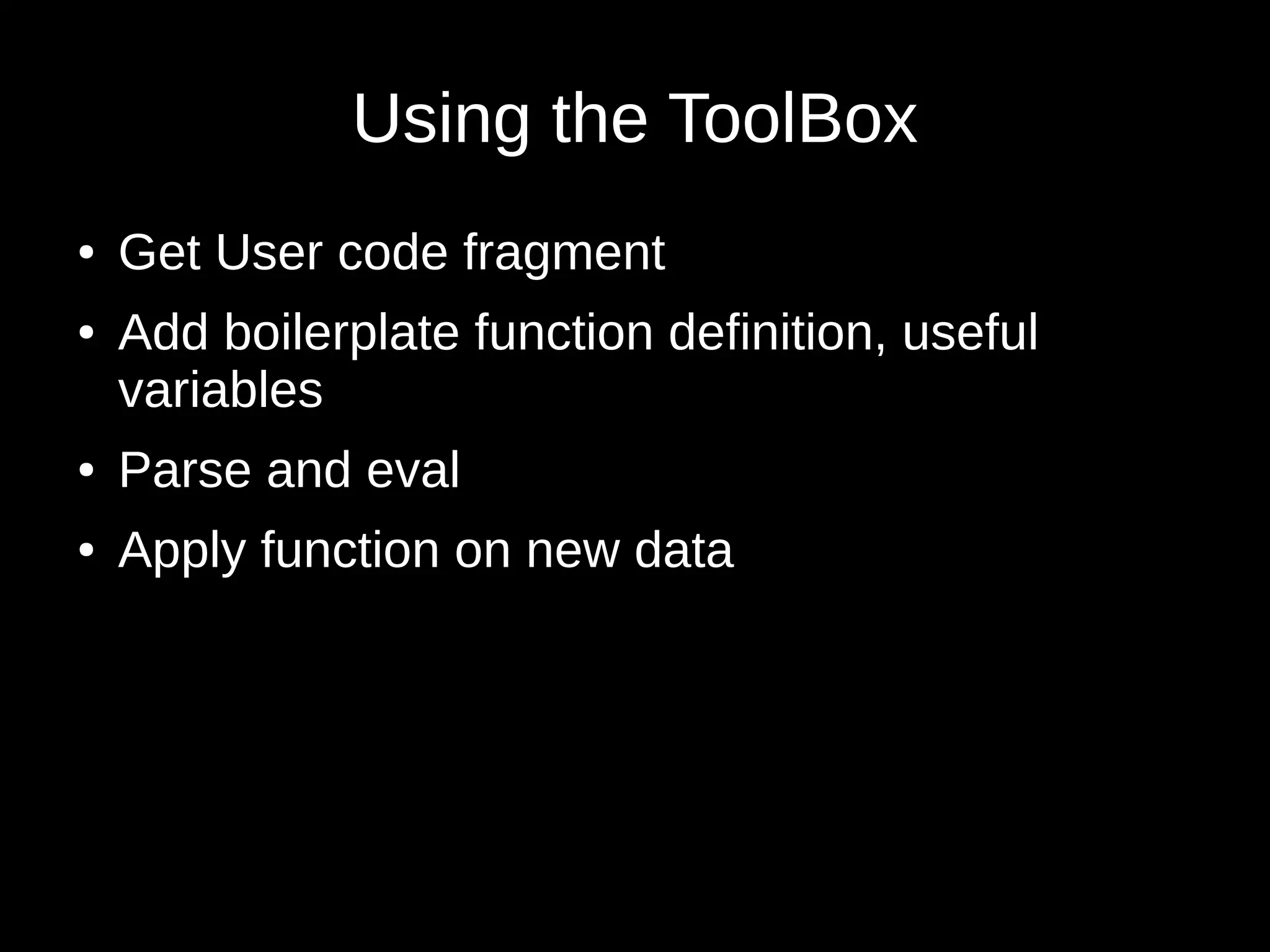 Using the ToolBox
● Get User code fragment
● Add boilerplate function definition, useful
variables
● Parse and eval
● Apply function on new data
 