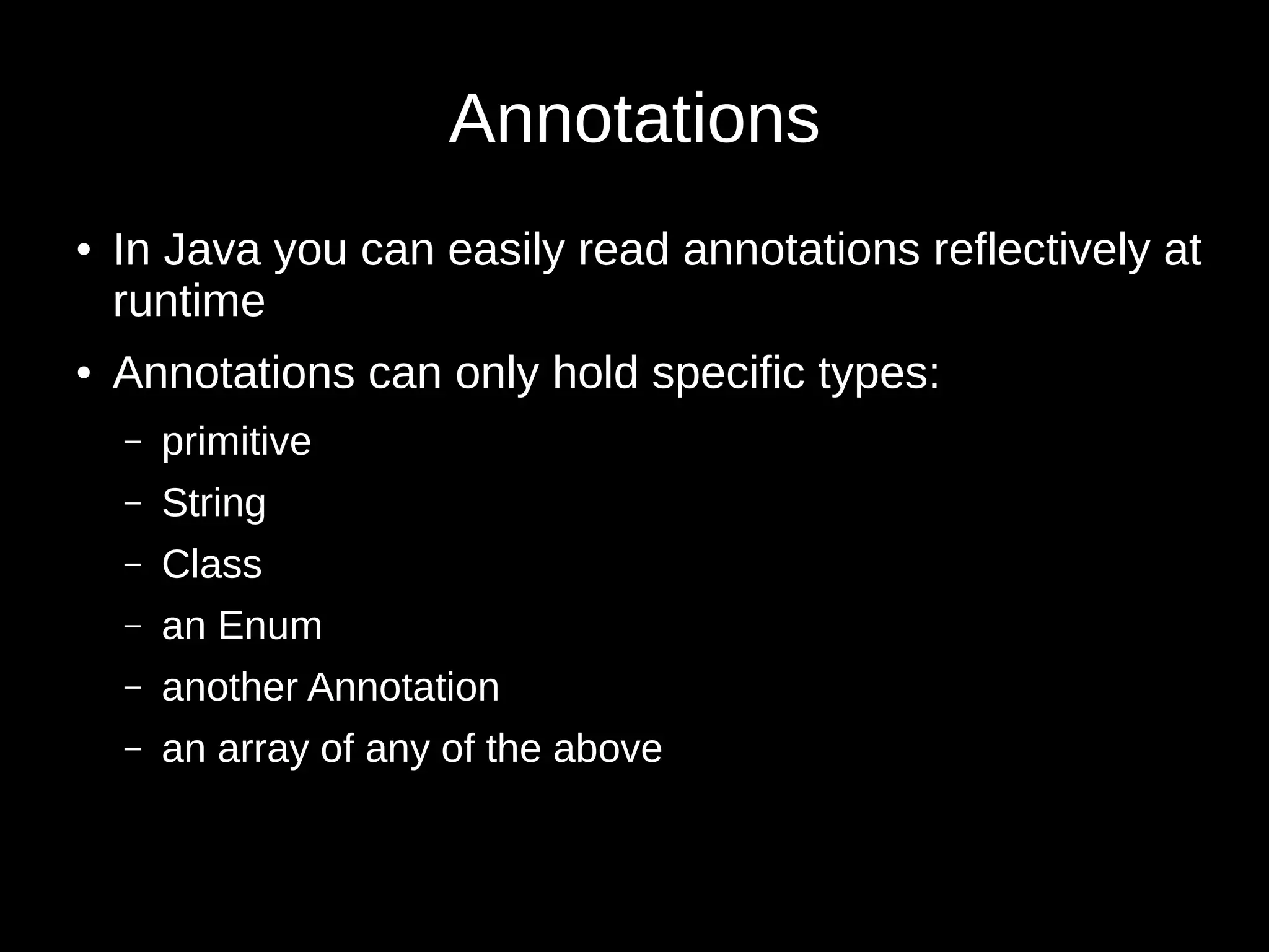 Annotations
● In Java you can easily read annotations reflectively at
runtime
● Annotations can only hold specific types:
– primitive
– String
– Class
– an Enum
– another Annotation
– an array of any of the above
 