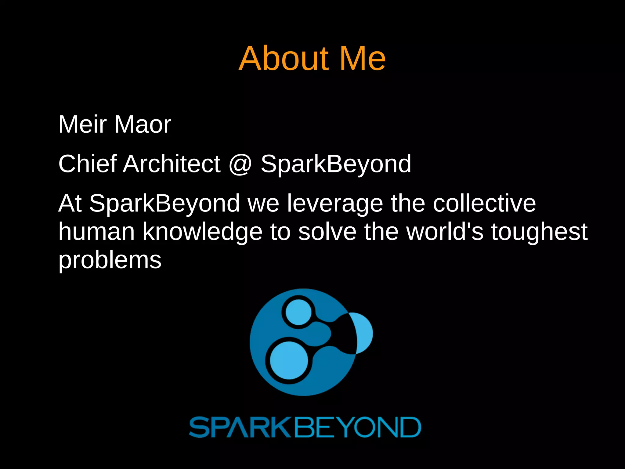 About Me
Meir Maor
Chief Architect @ SparkBeyond
At SparkBeyond we leverage the collective
human knowledge to solve the world's toughest
problems
 