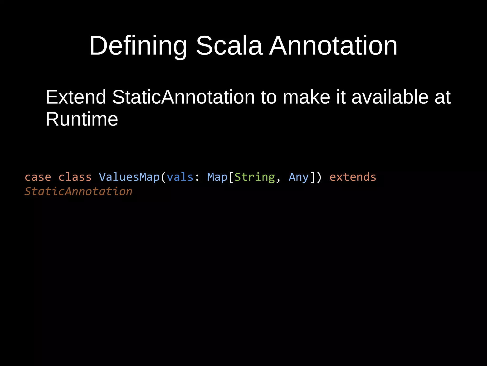 Defining Scala Annotation
Extend StaticAnnotation to make it available at
Runtime
case class ValuesMap(vals: Map[String, Any]) extends
StaticAnnotation
 