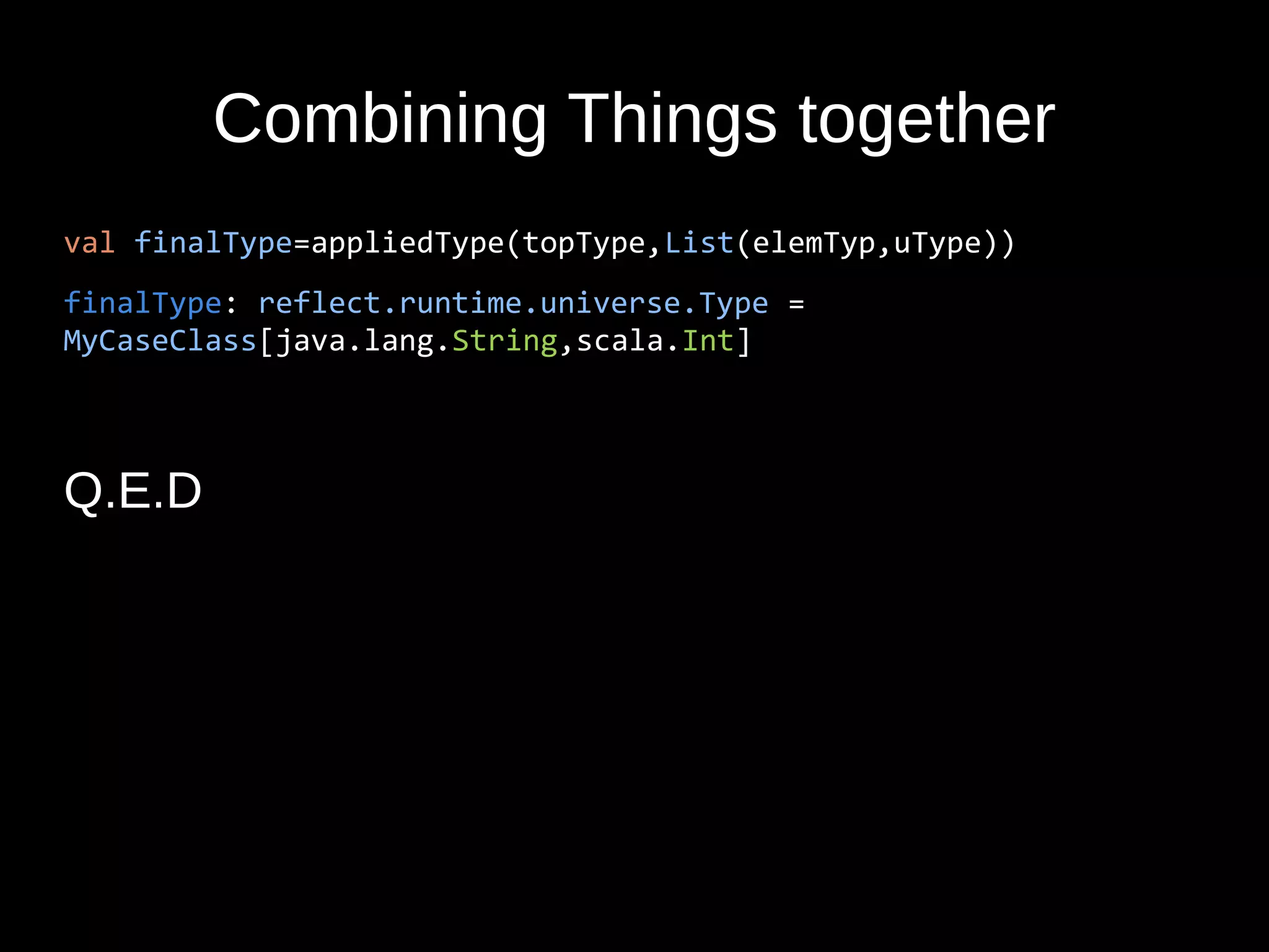 Combining Things together
val finalType=appliedType(topType,List(elemTyp,uType))
finalType: reflect.runtime.universe.Type =
MyCaseClass[java.lang.String,scala.Int]
Q.E.D
 
