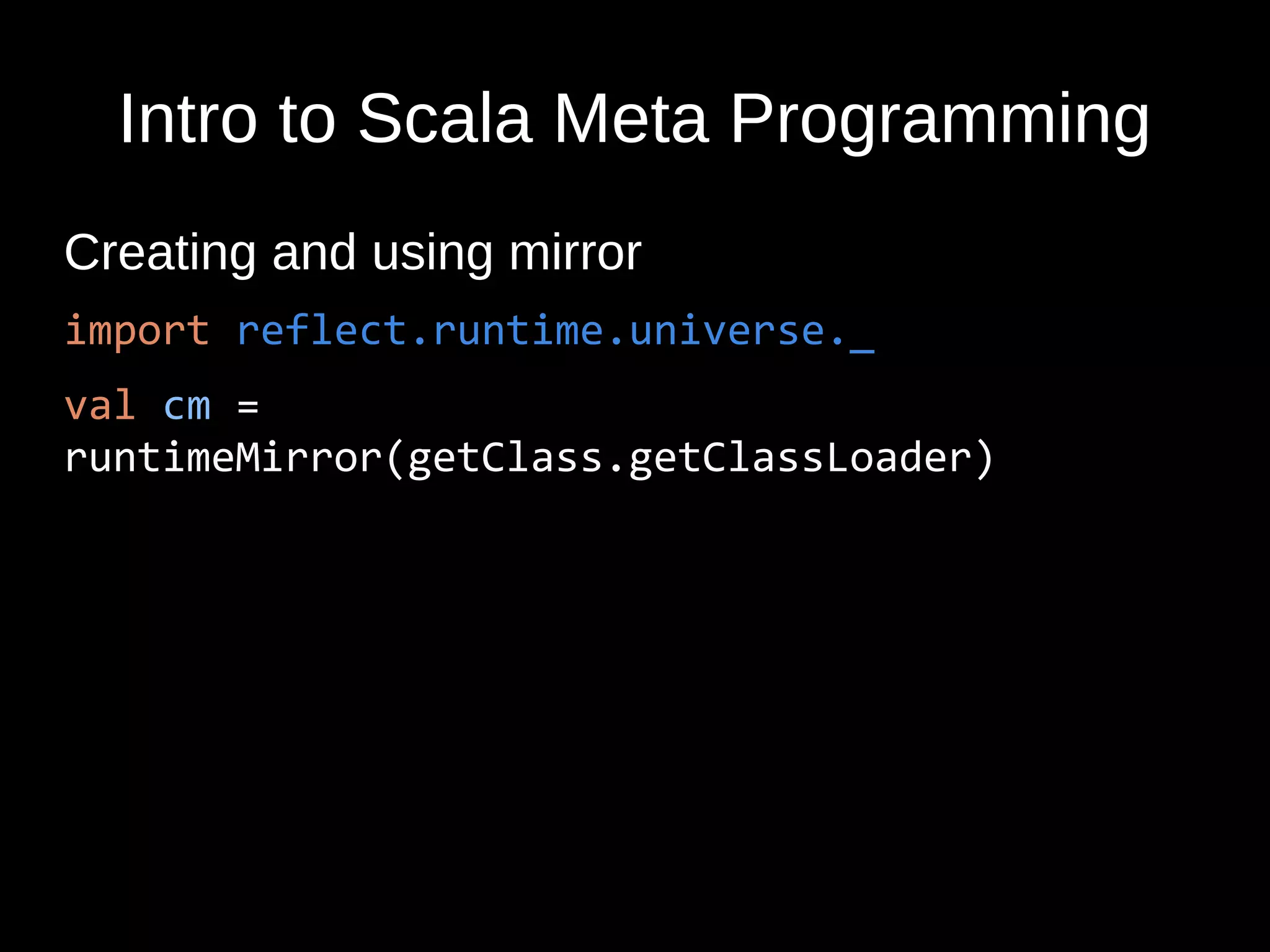 Intro to Scala Meta Programming
Creating and using mirror
import reflect.runtime.universe._
val cm =
runtimeMirror(getClass.getClassLoader)
 