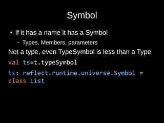 Symbol
● If it has a name it has a Symbol
– Types, Members, parameters
Not a type, even TypeSymbol is less than a Type
val ts=t.typeSymbol
ts: reflect.runtime.universe.Symbol =
class List
 