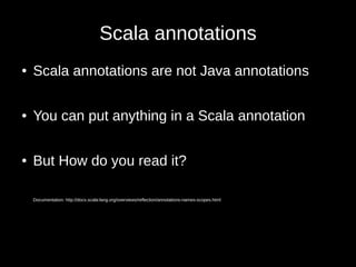 Scala annotations
● Scala annotations are not Java annotations
● You can put anything in a Scala annotation
● But How do you read it?
Documentation: http://docs.scala-lang.org/overviews/reflection/annotations-names-scopes.html
 