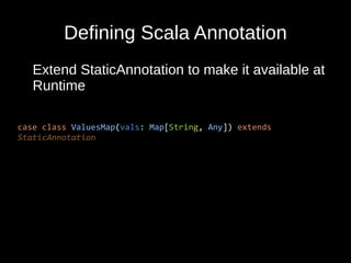 Defining Scala Annotation
Extend StaticAnnotation to make it available at
Runtime
case class ValuesMap(vals: Map[String, Any]) extends
StaticAnnotation
 