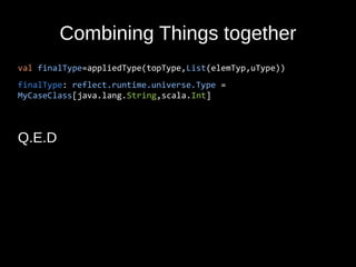 Combining Things together
val finalType=appliedType(topType,List(elemTyp,uType))
finalType: reflect.runtime.universe.Type =
MyCaseClass[java.lang.String,scala.Int]
Q.E.D
 