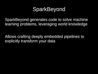 SparkBeyond
SparkBeyond generates code to solve machine
learning problems, leveraging world knowledge
Allows crafting deeply embedded pipelines to
explicitly transform your data
 