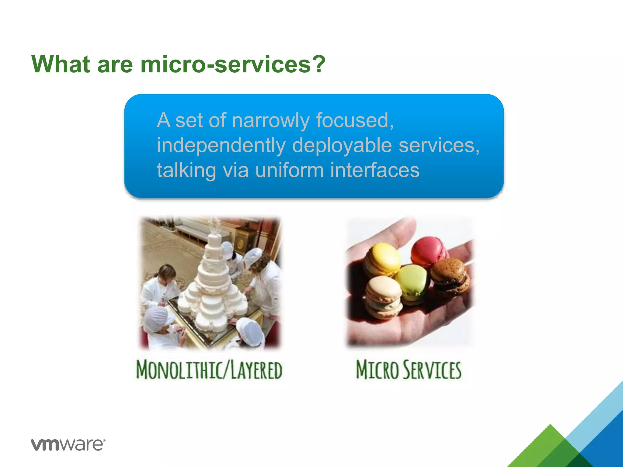 What are micro-services? 
A set of narrowly focused, 
independently deployable services, 
talking via uniform interfaces 
 